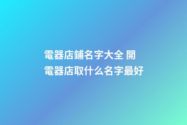 電器店鋪名字大全 開電器店取什么名字最好-第1張-店鋪起名-玄機派